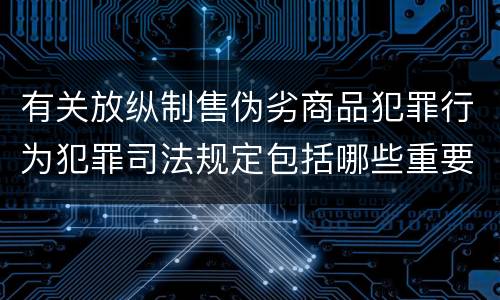 有关放纵制售伪劣商品犯罪行为犯罪司法规定包括哪些重要内容