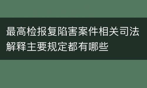 最高检报复陷害案件相关司法解释主要规定都有哪些