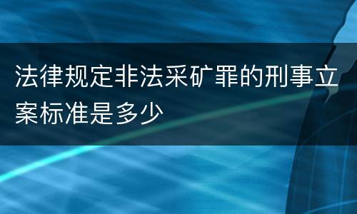 法律规定非法采矿罪的刑事立案标准是多少