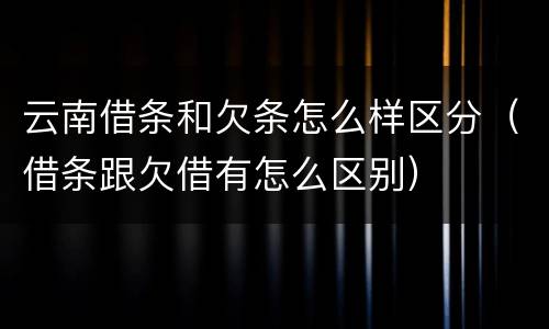 云南借条和欠条怎么样区分（借条跟欠借有怎么区别）
