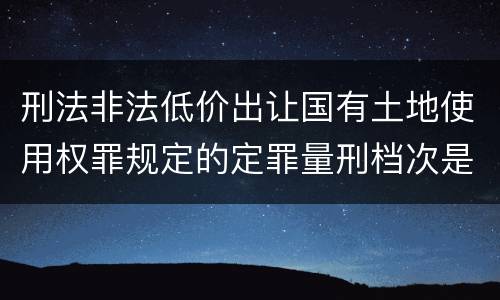 刑法非法低价出让国有土地使用权罪规定的定罪量刑档次是多少