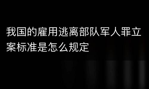 我国的雇用逃离部队军人罪立案标准是怎么规定