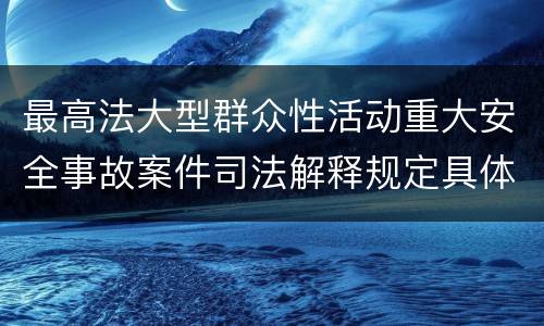 最高法大型群众性活动重大安全事故案件司法解释规定具体有哪些重要内容