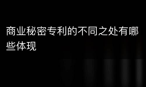 商业秘密专利的不同之处有哪些体现