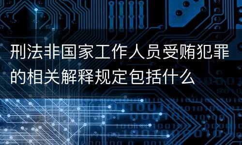 刑法非国家工作人员受贿犯罪的相关解释规定包括什么