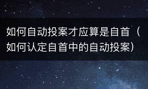 如何自动投案才应算是自首（如何认定自首中的自动投案）
