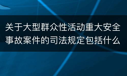 关于大型群众性活动重大安全事故案件的司法规定包括什么主要内容