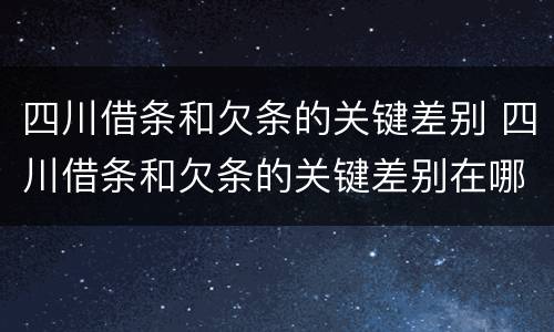 四川借条和欠条的关键差别 四川借条和欠条的关键差别在哪