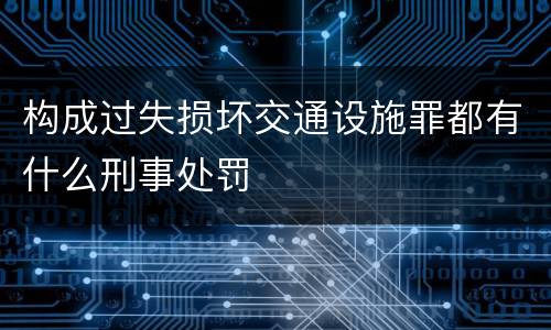 构成过失损坏交通设施罪都有什么刑事处罚