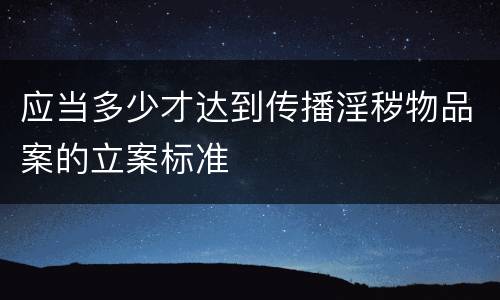 应当多少才达到传播淫秽物品案的立案标准