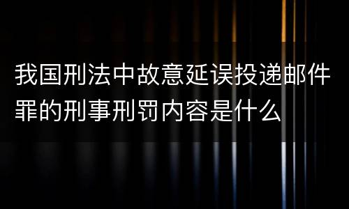 我国刑法中故意延误投递邮件罪的刑事刑罚内容是什么