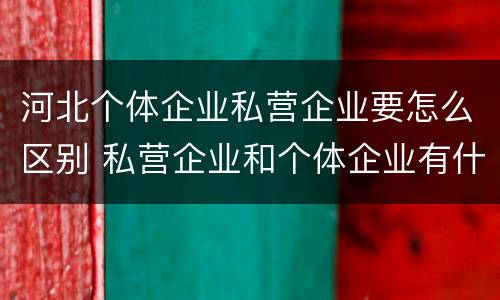 河北个体企业私营企业要怎么区别 私营企业和个体企业有什么区别