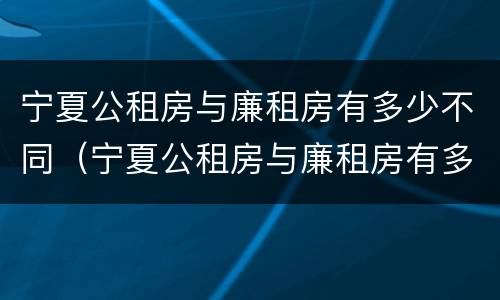 宁夏公租房与廉租房有多少不同（宁夏公租房与廉租房有多少不同的地方）
