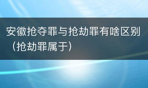 安徽抢夺罪与抢劫罪有啥区别（抢劫罪属于）