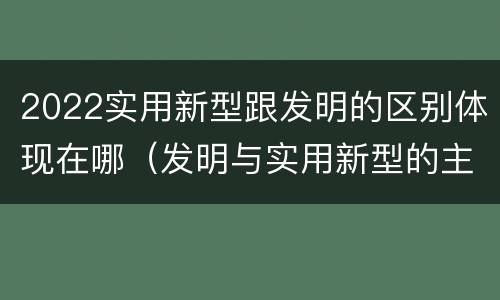 2022实用新型跟发明的区别体现在哪（发明与实用新型的主要区别）