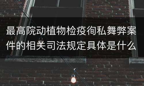 最高院动植物检疫徇私舞弊案件的相关司法规定具体是什么重要内容