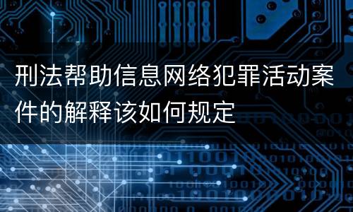 刑法帮助信息网络犯罪活动案件的解释该如何规定