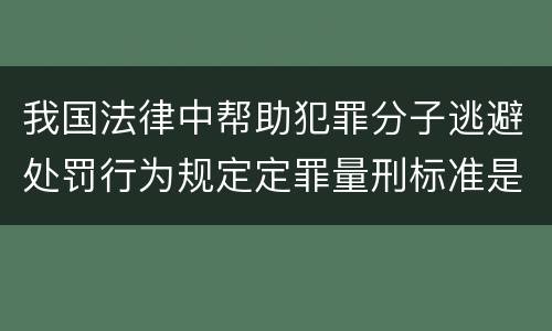 我国法律中帮助犯罪分子逃避处罚行为规定定罪量刑标准是怎样