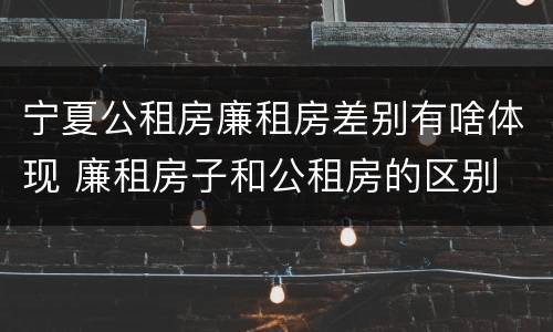 宁夏公租房廉租房差别有啥体现 廉租房子和公租房的区别