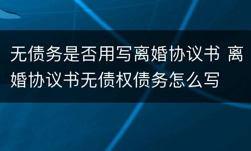 无债务是否用写离婚协议书 离婚协议书无债权债务怎么写