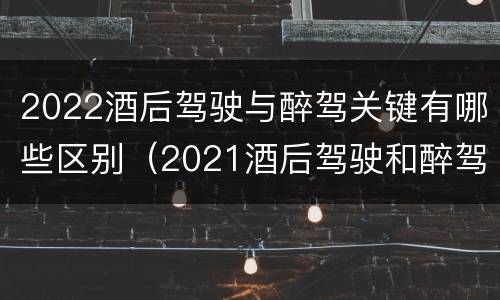 2022酒后驾驶与醉驾关键有哪些区别（2021酒后驾驶和醉驾的区别）