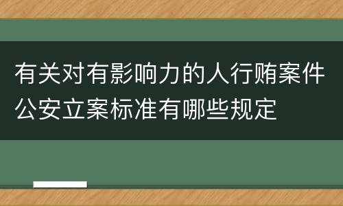 有关对有影响力的人行贿案件公安立案标准有哪些规定