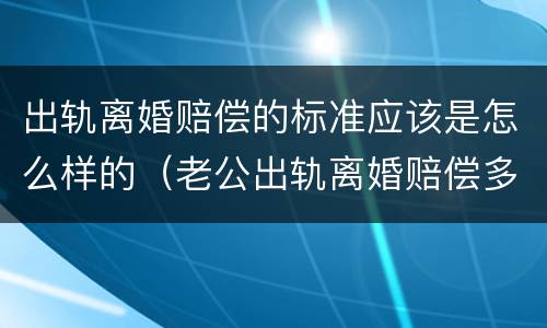 出轨离婚赔偿的标准应该是怎么样的（老公出轨离婚赔偿多少算合理）