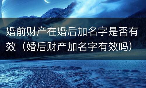 婚前财产在婚后加名字是否有效（婚后财产加名字有效吗）