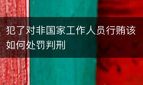 犯了对非国家工作人员行贿该如何处罚判刑