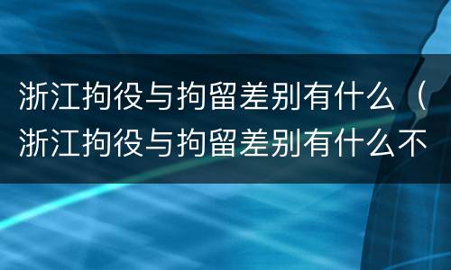 浙江拘役与拘留差别有什么（浙江拘役与拘留差别有什么不同）