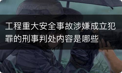 工程重大安全事故涉嫌成立犯罪的刑事判处内容是哪些