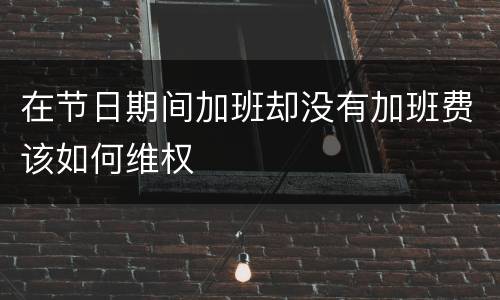 在节日期间加班却没有加班费该如何维权