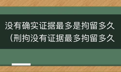 没有确实证据最多是拘留多久（刑拘没有证据最多拘留多久）