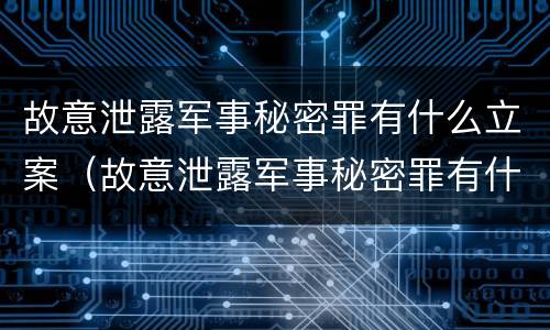 故意泄露军事秘密罪有什么立案（故意泄露军事秘密罪有什么立案标准）