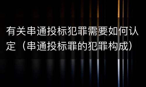 有关串通投标犯罪需要如何认定（串通投标罪的犯罪构成）