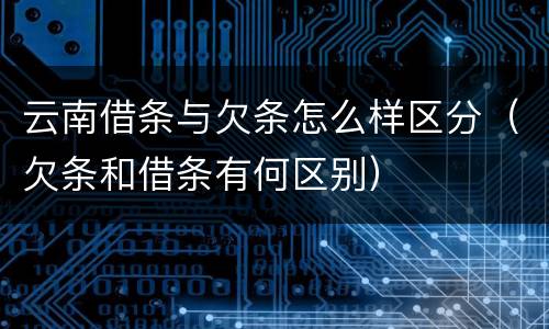 云南借条与欠条怎么样区分（欠条和借条有何区别）