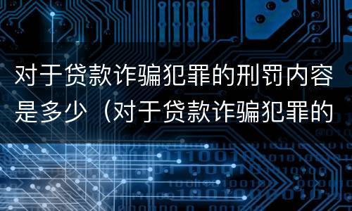 对于贷款诈骗犯罪的刑罚内容是多少（对于贷款诈骗犯罪的刑罚内容是多少条）