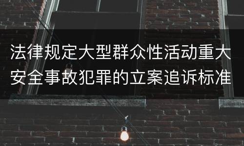 法律规定大型群众性活动重大安全事故犯罪的立案追诉标准是怎样的