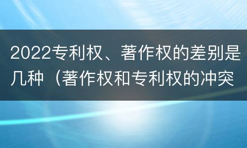 2022专利权、著作权的差别是几种（著作权和专利权的冲突）