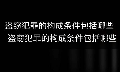盗窃犯罪的构成条件包括哪些 盗窃犯罪的构成条件包括哪些方面