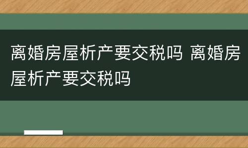 离婚房屋析产要交税吗 离婚房屋析产要交税吗
