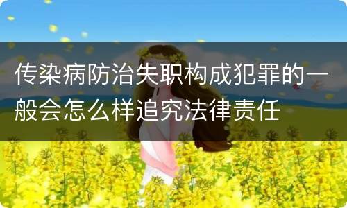 传染病防治失职构成犯罪的一般会怎么样追究法律责任