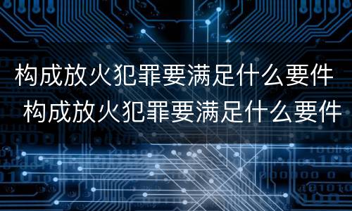 构成放火犯罪要满足什么要件 构成放火犯罪要满足什么要件要求