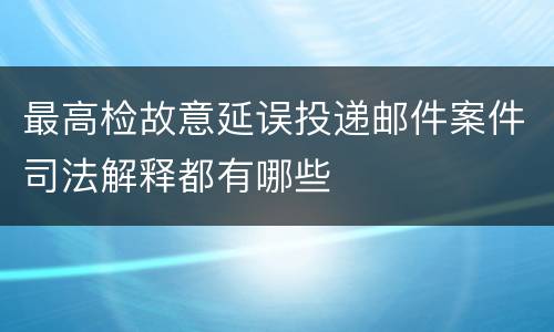 最高检故意延误投递邮件案件司法解释都有哪些
