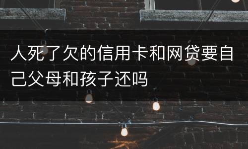 人死了欠的信用卡和网贷要自己父母和孩子还吗