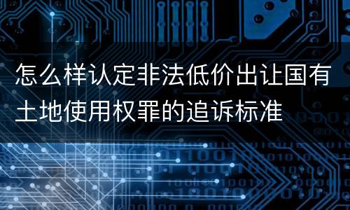 怎么样认定非法低价出让国有土地使用权罪的追诉标准