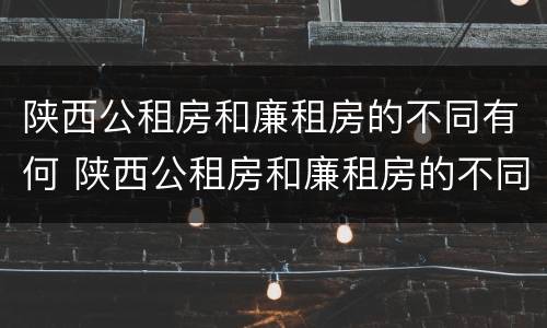 陕西公租房和廉租房的不同有何 陕西公租房和廉租房的不同有何条件