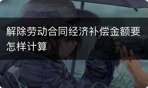 解除劳动合同经济补偿金额要怎样计算