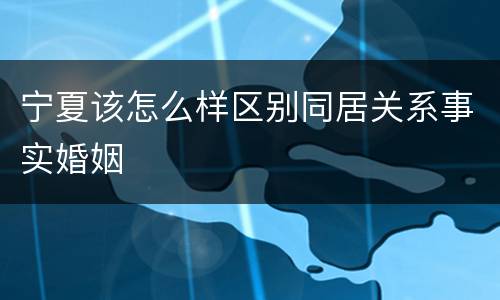 宁夏该怎么样区别同居关系事实婚姻