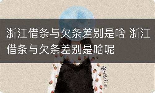 浙江借条与欠条差别是啥 浙江借条与欠条差别是啥呢